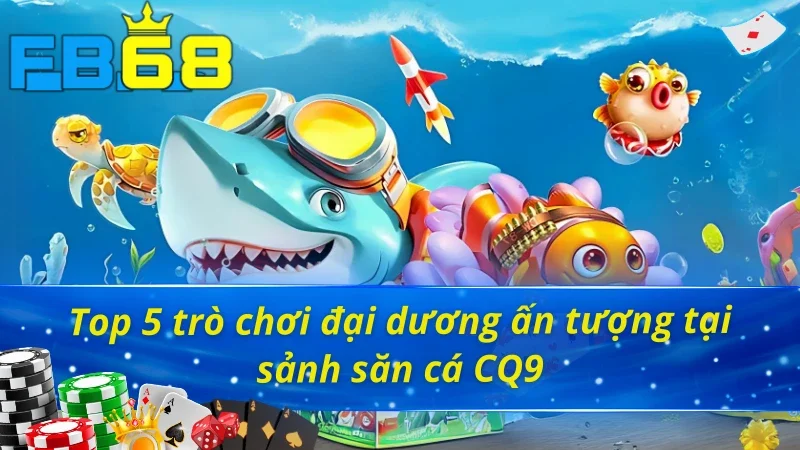 Bắn Cá CQ9 FB68 - Trở Thành Tay Săn Đại Dương Chính Hiệu 3 Điểm danh 5 trò chơi Bắn Cá CQ9 FB68 để lại ấn tượng sâu sắc